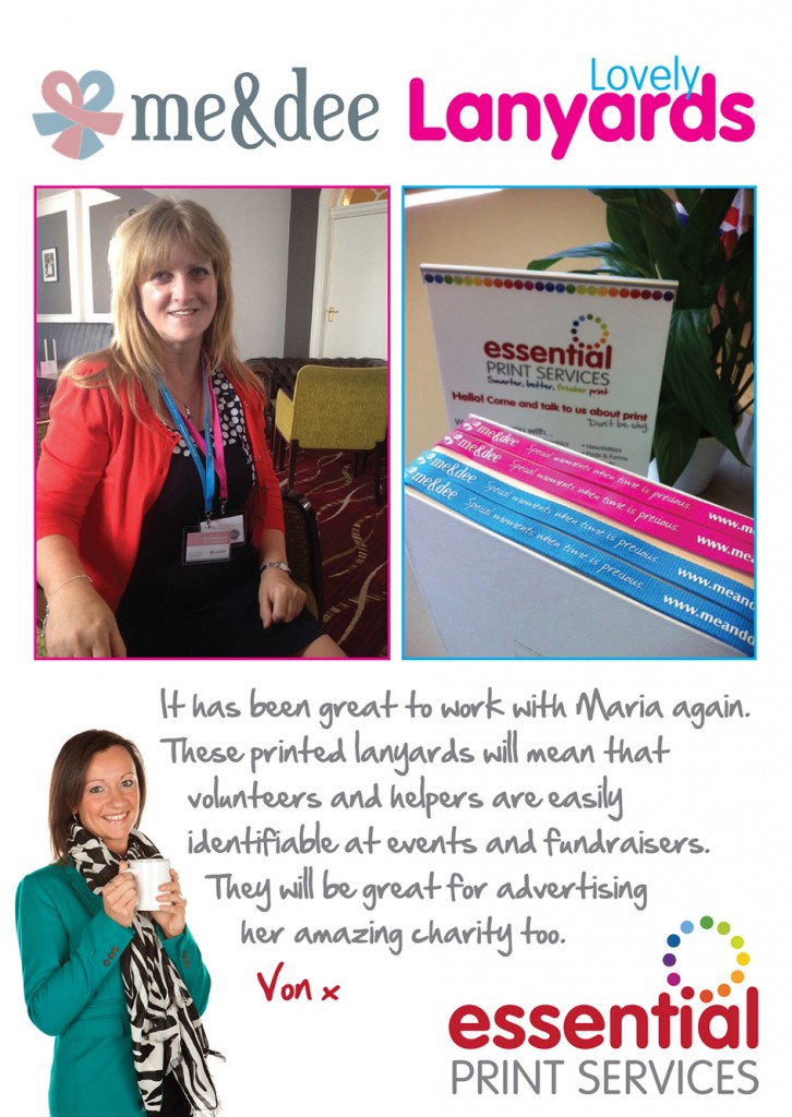 "It has been great to work with Maria again. These printed lanyards will mean that volunteers and helpers are easily identifiable at events and fundraisers. They will be great for advertising her  amazing charity too." Commented Yvonne Gorman, Owner of Essential Print Services. 